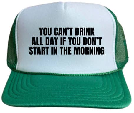 You Can't Drink All Day If You Don't Start In The Morning